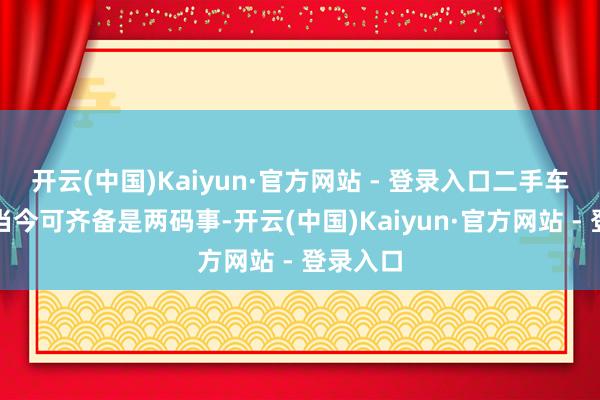 开云(中国)Kaiyun·官方网站 - 登录入口二手车这行和当今可齐备是两码事-开云(中国)Kaiyun·官方网站 - 登录入口