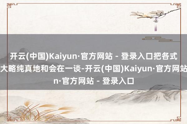 开云(中国)Kaiyun·官方网站 - 登录入口把各式跨学科学问大略纯真地和会在一谈-开云(中国)Kaiyun·官方网站 - 登录入口