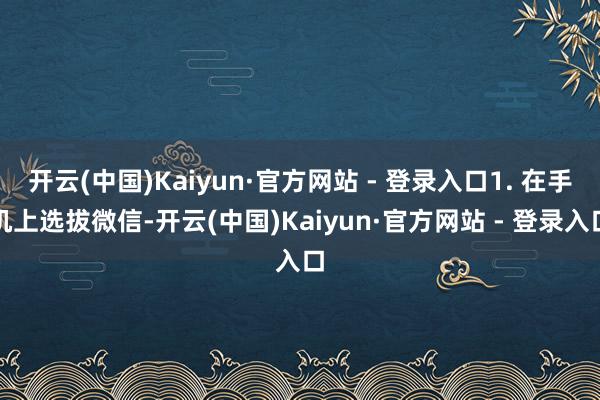 开云(中国)Kaiyun·官方网站 - 登录入口1. 在手机上选拔微信-开云(中国)Kaiyun·官方网站 - 登录入口