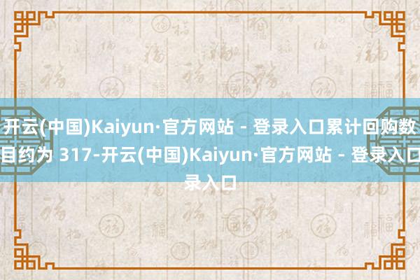 开云(中国)Kaiyun·官方网站 - 登录入口累计回购数目约为 317-开云(中国)Kaiyun·官方网站 - 登录入口