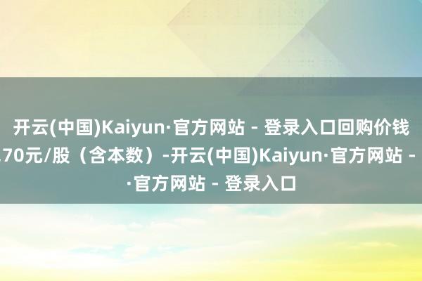 开云(中国)Kaiyun·官方网站 - 登录入口回购价钱不教训1.70元/股（含本数）-开云(中国)Kaiyun·官方网站 - 登录入口