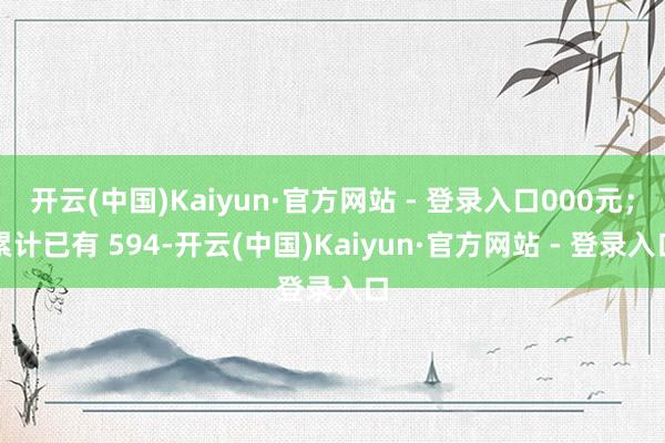 开云(中国)Kaiyun·官方网站 - 登录入口000元；累计已有 594-开云(中国)Kaiyun·官方网站 - 登录入口