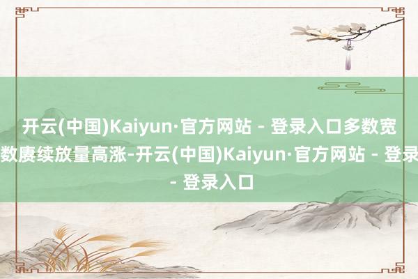 开云(中国)Kaiyun·官方网站 - 登录入口多数宽基指数赓续放量高涨-开云(中国)Kaiyun·官方网站 - 登录入口