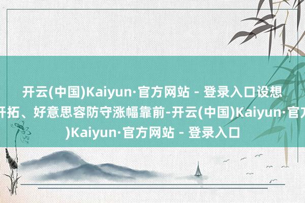 开云(中国)Kaiyun·官方网站 - 登录入口设想机、电子、电力开拓、好意思容防守涨幅靠前-开云(中国)Kaiyun·官方网站 - 登录入口