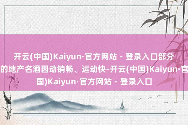 开云(中国)Kaiyun·官方网站 - 登录入口部分标品和人人价钱带的地产名酒因动销畅、运动快-开云(中国)Kaiyun·官方网站 - 登录入口