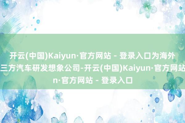 开云(中国)Kaiyun·官方网站 - 登录入口为海外头部沉静第三方汽车研发想象公司-开云(中国)Kaiyun·官方网站 - 登录入口