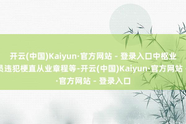 开云(中国)Kaiyun·官方网站 - 登录入口中枢业务东谈主员违犯梗直从业章程等-开云(中国)Kaiyun·官方网站 - 登录入口