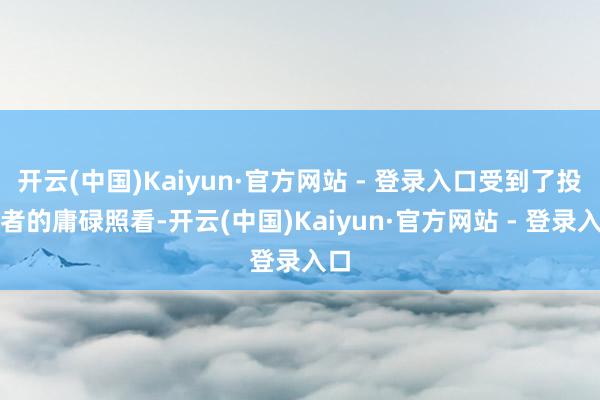 开云(中国)Kaiyun·官方网站 - 登录入口受到了投资者的庸碌照看-开云(中国)Kaiyun·官方网站 - 登录入口