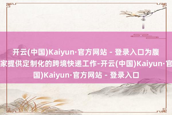 开云(中国)Kaiyun·官方网站 - 登录入口为腹地海量中小出海商家提供定制化的跨境快递工作-开云(中国)Kaiyun·官方网站 - 登录入口