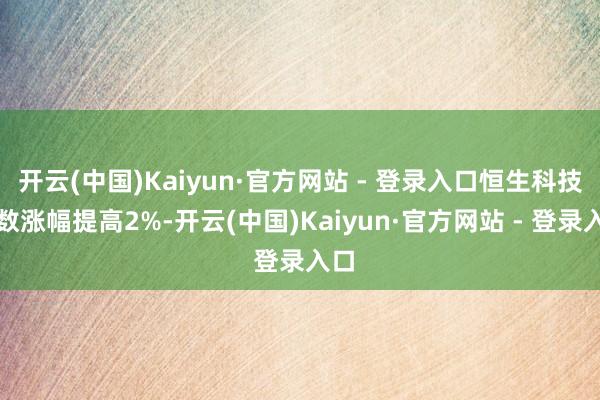 开云(中国)Kaiyun·官方网站 - 登录入口恒生科技指数涨幅提高2%-开云(中国)Kaiyun·官方网站 - 登录入口