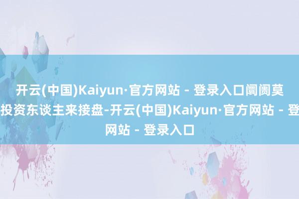 开云(中国)Kaiyun·官方网站 - 登录入口阛阓莫得新进投资东谈主来接盘-开云(中国)Kaiyun·官方网站 - 登录入口