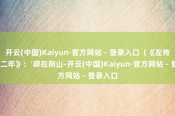 开云(中国)Kaiyun·官方网站 - 登录入口（《左传·昭公十二年》：‘辟在荆山-开云(中国)Kaiyun·官方网站 - 登录入口