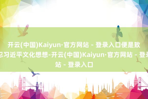 开云(中国)Kaiyun·官方网站 - 登录入口便是致密残忍习近平文化想想-开云(中国)Kaiyun·官方网站 - 登录入口