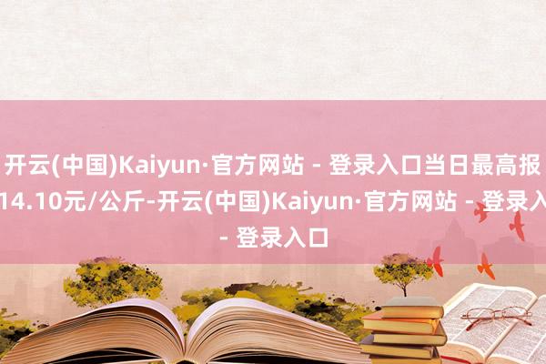 开云(中国)Kaiyun·官方网站 - 登录入口当日最高报价14.10元/公斤-开云(中国)Kaiyun·官方网站 - 登录入口