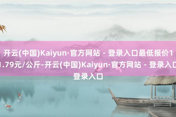 开云(中国)Kaiyun·官方网站 - 登录入口最低报价11.79元/公斤-开云(中国)Kaiyun·官方网站 - 登录入口