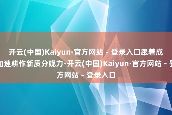 开云(中国)Kaiyun·官方网站 - 登录入口跟着成本市集加速耕作新质分娩力-开云(中国)Kaiyun·官方网站 - 登录入口