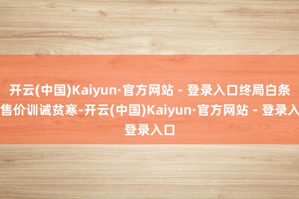 开云(中国)Kaiyun·官方网站 - 登录入口终局白条肉售价训诫贫寒-开云(中国)Kaiyun·官方网站 - 登录入口