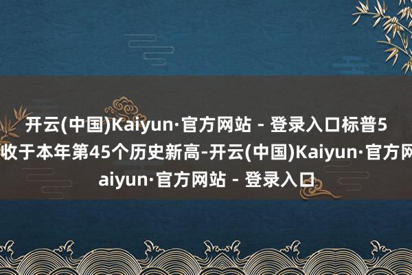 开云(中国)Kaiyun·官方网站 - 登录入口标普500指数在周五收于本年第45个历史新高-开云(中国)Kaiyun·官方网站 - 登录入口