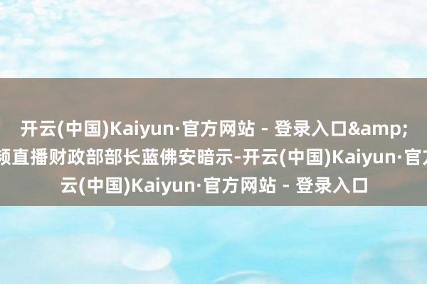 开云(中国)Kaiyun·官方网站 - 登录入口&gt;&gt;视频直播　　财政部部长蓝佛安暗示-开云(中国)Kaiyun·官方网站 - 登录入口