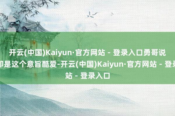 开云(中国)Kaiyun·官方网站 - 登录入口勇哥说：我即是这个意旨酷爱-开云(中国)Kaiyun·官方网站 - 登录入口