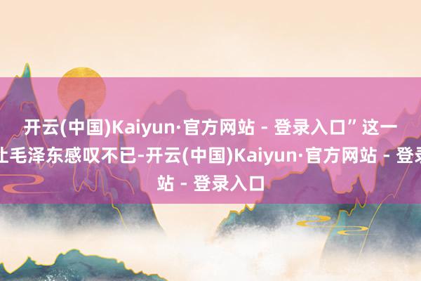 开云(中国)Kaiyun·官方网站 - 登录入口”这一番话让毛泽东感叹不已-开云(中国)Kaiyun·官方网站 - 登录入口