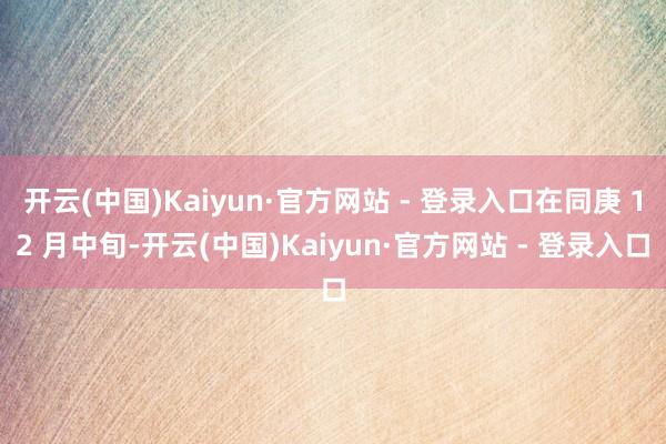 开云(中国)Kaiyun·官方网站 - 登录入口在同庚 12 月中旬-开云(中国)Kaiyun·官方网站 - 登录入口