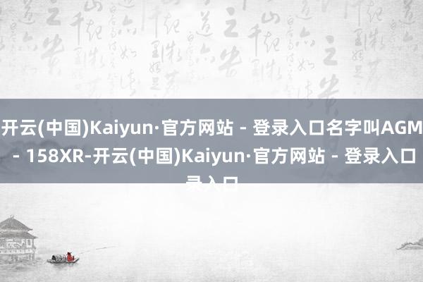 开云(中国)Kaiyun·官方网站 - 登录入口名字叫AGM - 158XR-开云(中国)Kaiyun·官方网站 - 登录入口