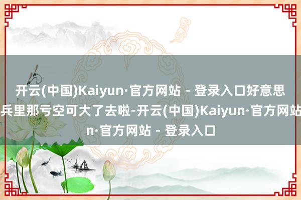 开云(中国)Kaiyun·官方网站 - 登录入口好意思国在这场构兵里那亏空可大了去啦-开云(中国)Kaiyun·官方网站 - 登录入口