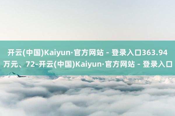 开云(中国)Kaiyun·官方网站 - 登录入口363.94万元、72-开云(中国)Kaiyun·官方网站 - 登录入口