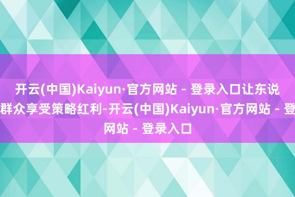 开云(中国)Kaiyun·官方网站 - 登录入口让东说念主民群众享受策略红利-开云(中国)Kaiyun·官方网站 - 登录入口