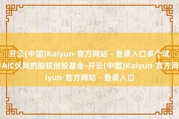 开云(中国)Kaiyun·官方网站 - 登录入口多个试点城市落地与AIC伙同的股权创投基金-开云(中国)Kaiyun·官方网站 - 登录入口