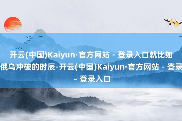 开云(中国)Kaiyun·官方网站 - 登录入口就比如说在俄乌冲破的时辰-开云(中国)Kaiyun·官方网站 - 登录入口