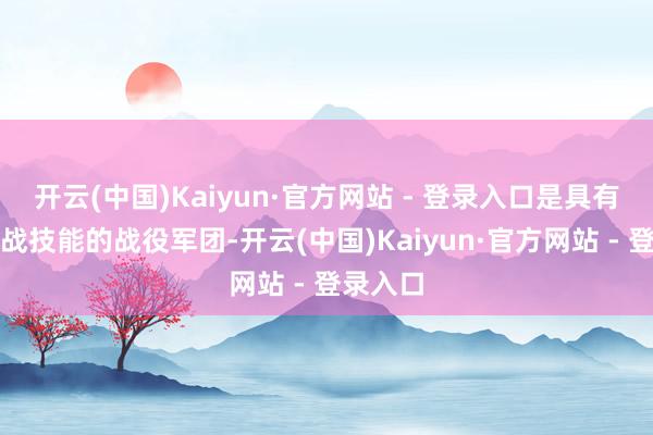 开云(中国)Kaiyun·官方网站 - 登录入口是具有多种作战技能的战役军团-开云(中国)Kaiyun·官方网站 - 登录入口