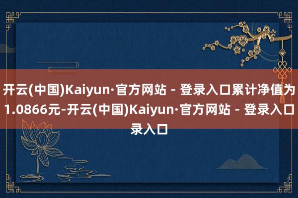 开云(中国)Kaiyun·官方网站 - 登录入口累计净值为1.0866元-开云(中国)Kaiyun·官方网站 - 登录入口