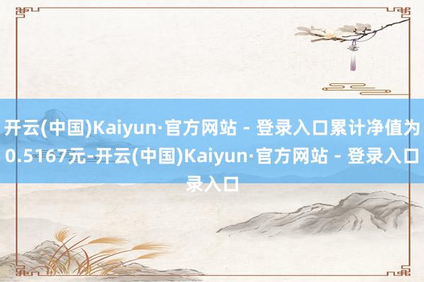 开云(中国)Kaiyun·官方网站 - 登录入口累计净值为0.5167元-开云(中国)Kaiyun·官方网站 - 登录入口