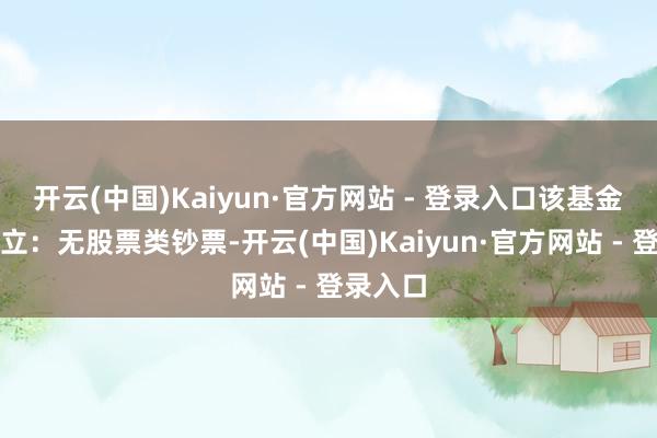 开云(中国)Kaiyun·官方网站 - 登录入口该基金钞票设立：无股票类钞票-开云(中国)Kaiyun·官方网站 - 登录入口