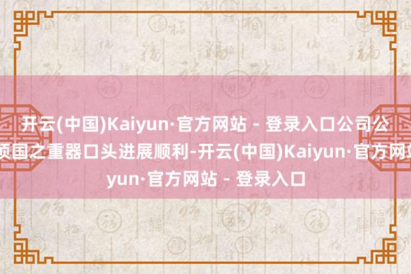 开云(中国)Kaiyun·官方网站 - 登录入口公司公告：公司13项国之重器口头进展顺利-开云(中国)Kaiyun·官方网站 - 登录入口