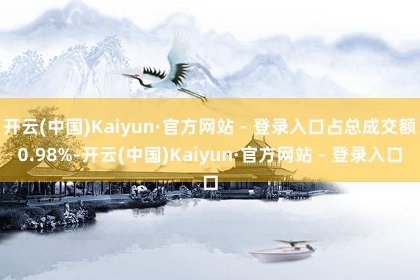 开云(中国)Kaiyun·官方网站 - 登录入口占总成交额0.98%-开云(中国)Kaiyun·官方网站 - 登录入口