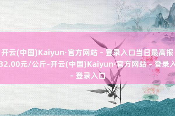 开云(中国)Kaiyun·官方网站 - 登录入口当日最高报价32.00元/公斤-开云(中国)Kaiyun·官方网站 - 登录入口