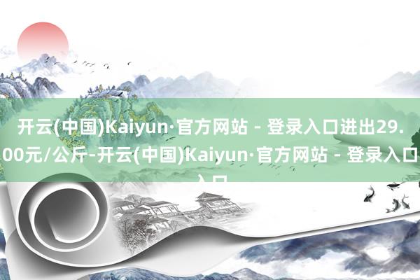 开云(中国)Kaiyun·官方网站 - 登录入口进出29.00元/公斤-开云(中国)Kaiyun·官方网站 - 登录入口