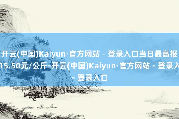 开云(中国)Kaiyun·官方网站 - 登录入口当日最高报价15.50元/公斤-开云(中国)Kaiyun·官方网站 - 登录入口