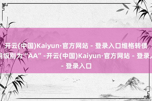 开云(中国)Kaiyun·官方网站 - 登录入口维格转债信用级别为“AA”-开云(中国)Kaiyun·官方网站 - 登录入口