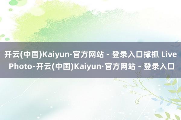 开云(中国)Kaiyun·官方网站 - 登录入口撑抓 Live Photo-开云(中国)Kaiyun·官方网站 - 登录入口