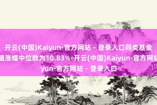 开云(中国)Kaiyun·官方网站 - 登录入口同类基金昔日一年净值涨幅中位数为10.83%-开云(中国)Kaiyun·官方网站 - 登录入口