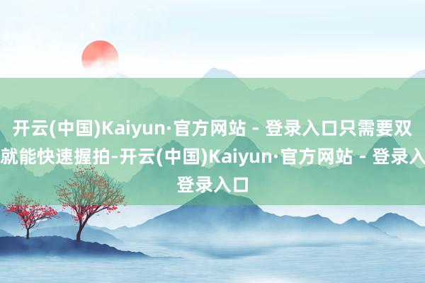 开云(中国)Kaiyun·官方网站 - 登录入口只需要双击就能快速握拍-开云(中国)Kaiyun·官方网站 - 登录入口