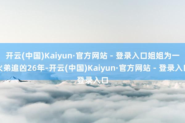 开云(中国)Kaiyun·官方网站 - 登录入口姐姐为一火弟追凶26年-开云(中国)Kaiyun·官方网站 - 登录入口