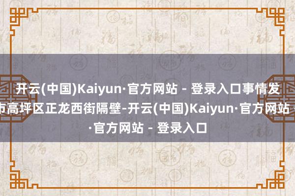 开云(中国)Kaiyun·官方网站 - 登录入口事情发生于南充市高坪区正龙西街隔壁-开云(中国)Kaiyun·官方网站 - 登录入口