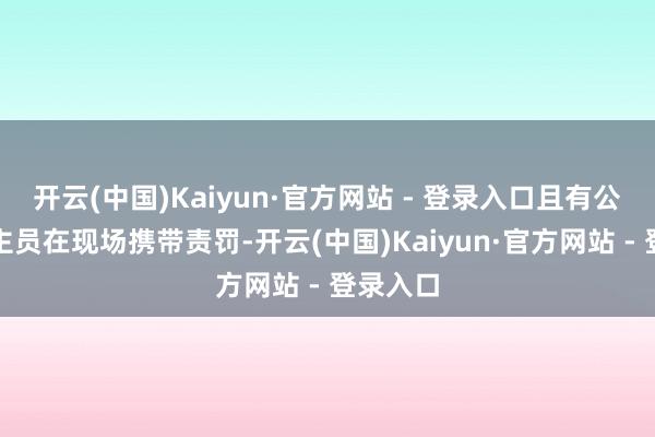 开云(中国)Kaiyun·官方网站 - 登录入口且有公安东谈主员在现场携带责罚-开云(中国)Kaiyun·官方网站 - 登录入口