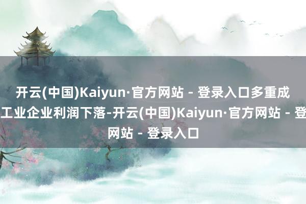 开云(中国)Kaiyun·官方网站 - 登录入口多重成分影响工业企业利润下落-开云(中国)Kaiyun·官方网站 - 登录入口