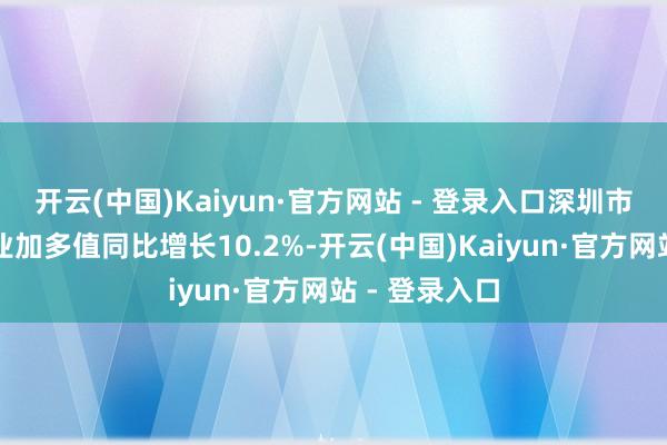 开云(中国)Kaiyun·官方网站 - 登录入口深圳市鸿沟以上工业加多值同比增长10.2%-开云(中国)Kaiyun·官方网站 - 登录入口